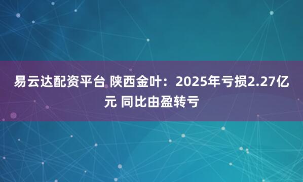 易云达配资平台 陕西金叶：2025年亏损2.27亿元 同比由盈转亏