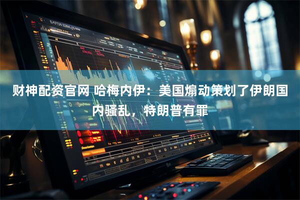 财神配资官网 哈梅内伊：美国煽动策划了伊朗国内骚乱，特朗普有罪