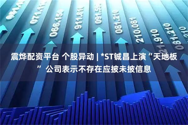 震烨配资平台 个股异动 | *ST铖昌上演“天地板” 公司表示不存在应披未披信息