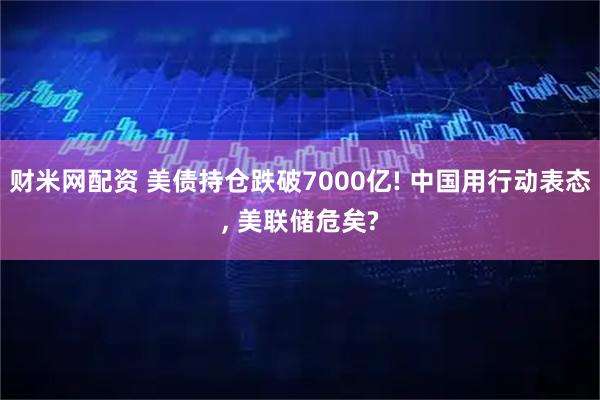 财米网配资 美债持仓跌破7000亿! 中国用行动表态, 美联储危矣?
