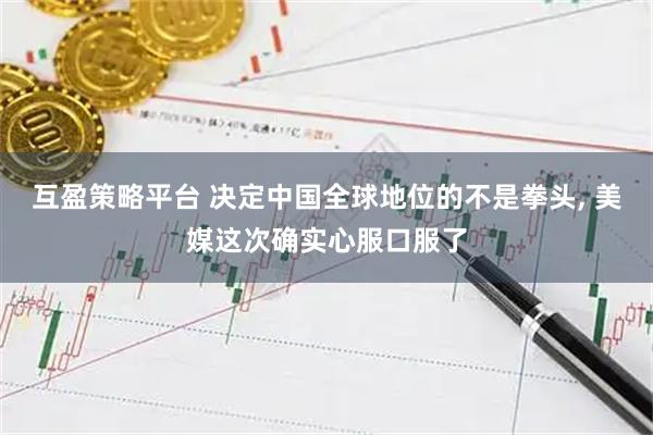 互盈策略平台 决定中国全球地位的不是拳头, 美媒这次确实心服口服了