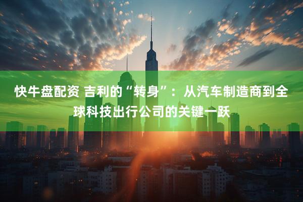 快牛盘配资 吉利的“转身”：从汽车制造商到全球科技出行公司的关键一跃