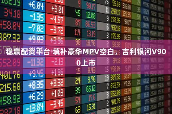 稳赢配资平台 填补豪华MPV空白，吉利银河V900上市