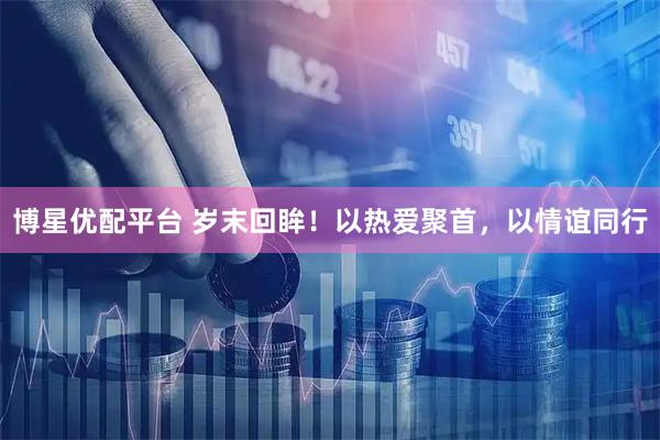博星优配平台 岁末回眸！以热爱聚首，以情谊同行