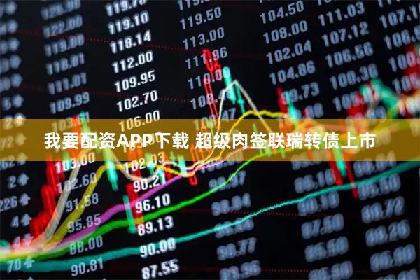 我要配资APP下载 超级肉签联瑞转债上市