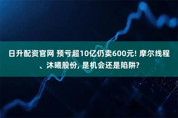 日升配资官网 预亏超10亿仍卖600元! 摩尔线程、沐曦股份, 是机会还是陷阱?