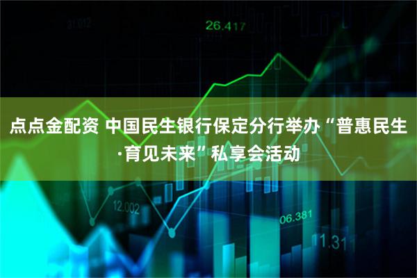 点点金配资 中国民生银行保定分行举办“普惠民生·育见未来”私享会活动