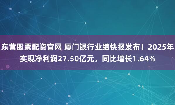 东营股票配资官网 厦门银行业绩快报发布！2025年实现净利润27.50亿元，同比增长1.64%