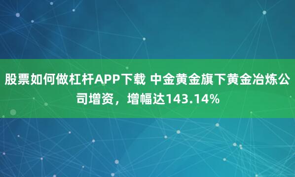 股票如何做杠杆APP下载 中金黄金旗下黄金冶炼公司增资，增幅达143.14%