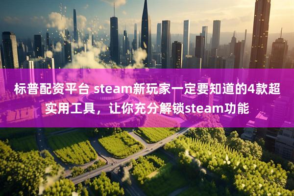 标普配资平台 steam新玩家一定要知道的4款超实用工具，让你充分解锁steam功能