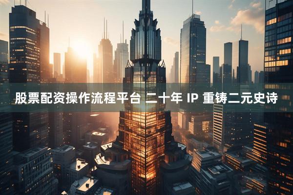股票配资操作流程平台 二十年 IP 重铸二元史诗