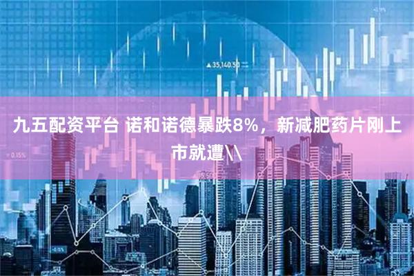 九五配资平台 诺和诺德暴跌8%，新减肥药片刚上市就遭\