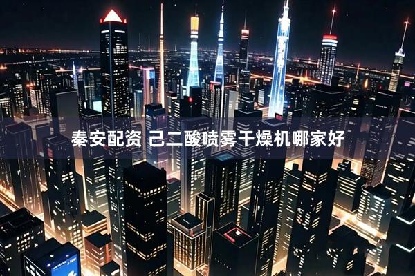 秦安配资 己二酸喷雾干燥机哪家好