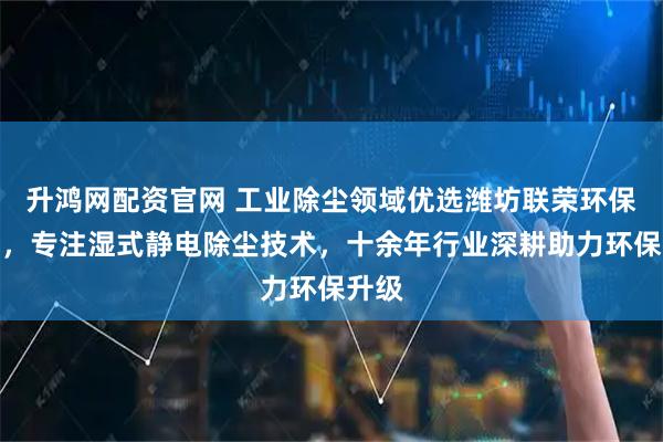 升鸿网配资官网 工业除尘领域优选潍坊联荣环保设备，专注湿式静电除尘技术，十余年行业深耕助力环保升级