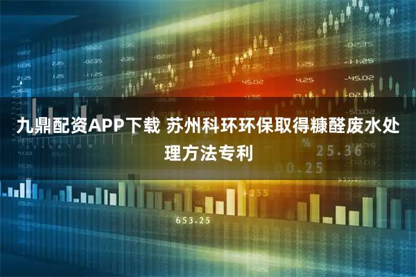 九鼎配资APP下载 苏州科环环保取得糠醛废水处理方法专利