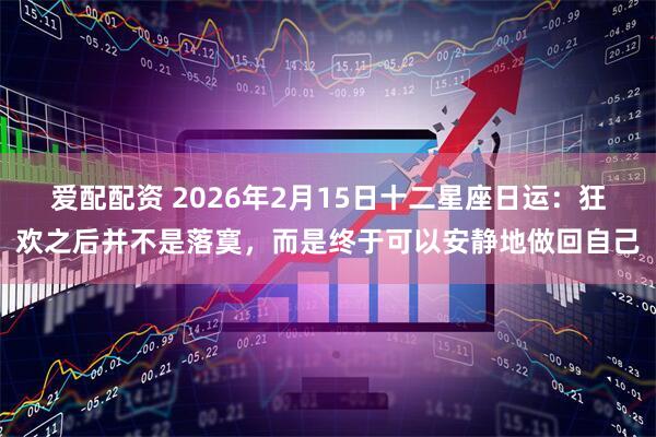 爱配配资 2026年2月15日十二星座日运：狂欢之后并不是落寞，而是终于可以安静地做回自己