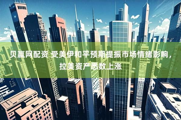 贝赢网配资 受美伊和平预期提振市场情绪影响，拉美资产悉数上涨