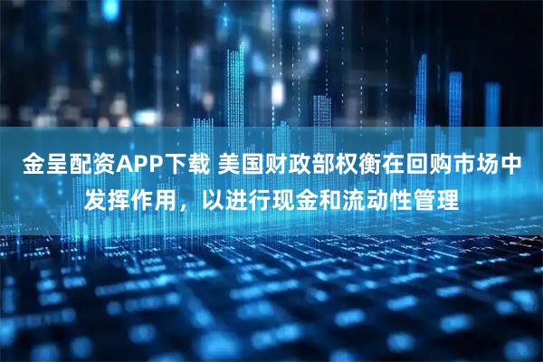 金呈配资APP下载 美国财政部权衡在回购市场中发挥作用，以进行现金和流动性管理