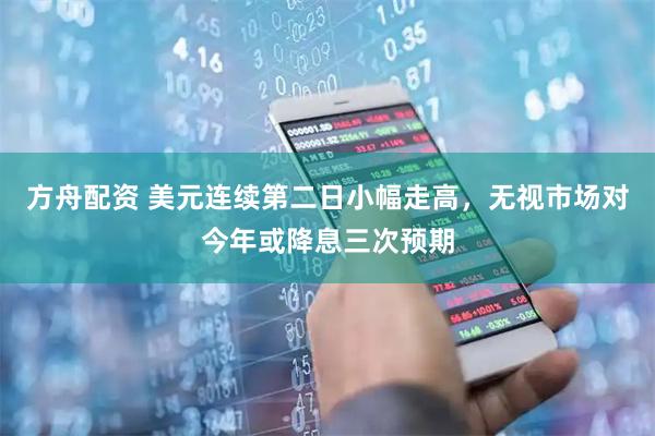 方舟配资 美元连续第二日小幅走高，无视市场对今年或降息三次预期