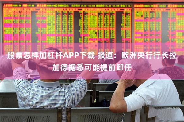 股票怎样加杠杆APP下载 报道：欧洲央行行长拉加德据悉可能提前卸任