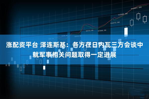 涨配资平台 泽连斯基：各方在日内瓦三方会谈中就军事相关问题取得一定进展